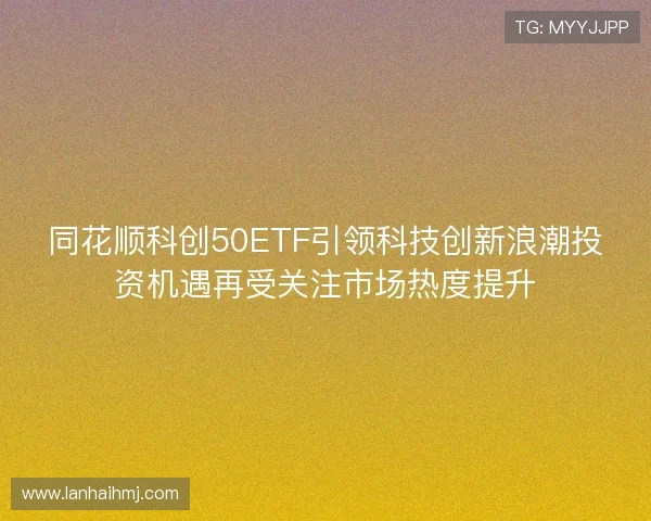 同花顺科创50ETF引领科技创新浪潮投资机遇再受关注市场热度提升