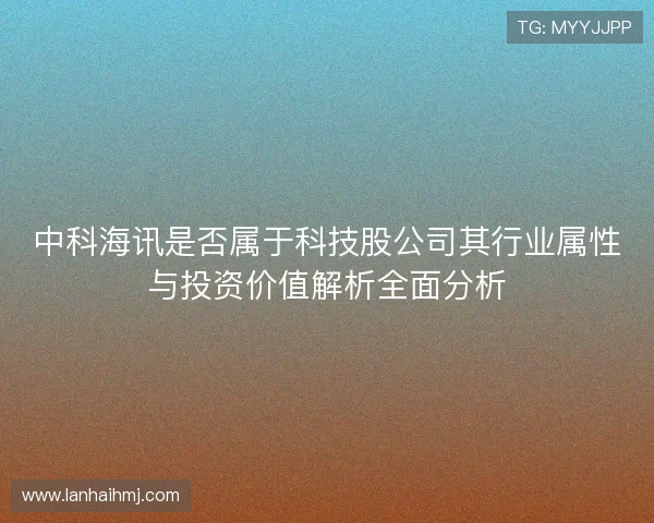 中科海讯是否属于科技股公司其行业属性与投资价值解析全面分析